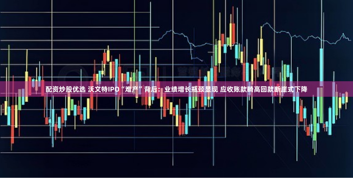 配资炒股优选 沃文特IPO“难产”背后：业绩增长瓶颈显现 应收账款畸高回款断崖式下降