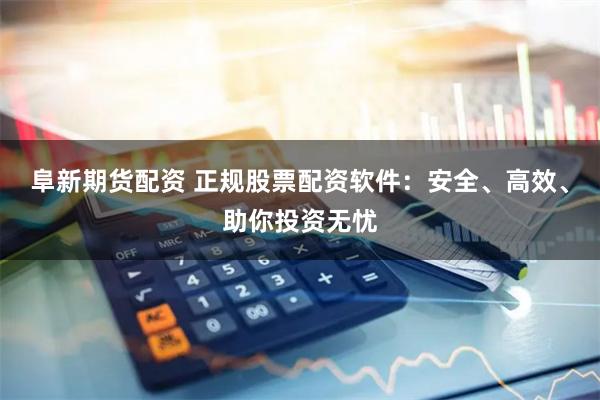阜新期货配资 正规股票配资软件：安全、高效、助你投资无忧