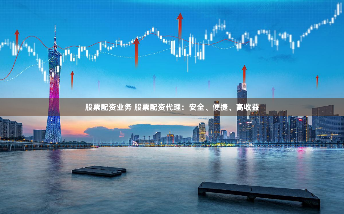 股票配资业务 股票配资代理：安全、便捷、高收益