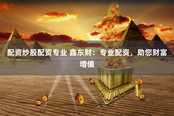 配资炒股配资专业 鑫东财：专业配资，助您财富增值
