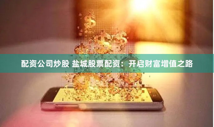 配资公司炒股 盐城股票配资：开启财富增值之路