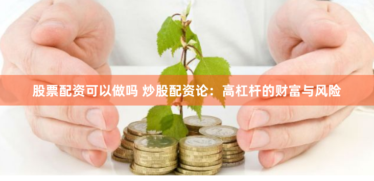 股票配资可以做吗 炒股配资论：高杠杆的财富与风险
