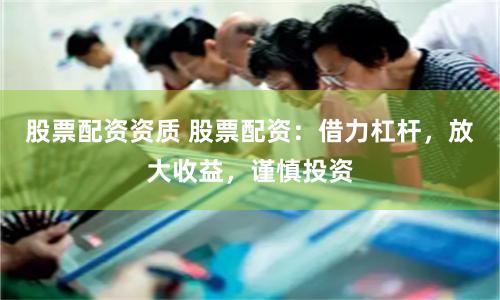 股票配资资质 股票配资：借力杠杆，放大收益，谨慎投资