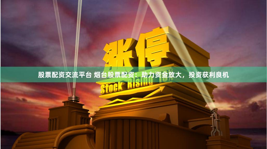 股票配资交流平台 烟台股票配资：助力资金放大，投资获利良机