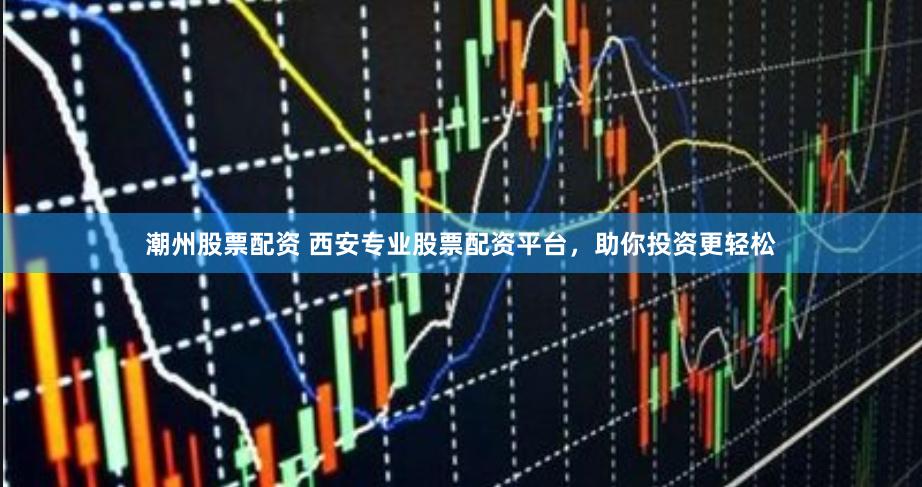 潮州股票配资 西安专业股票配资平台，助你投资更轻松