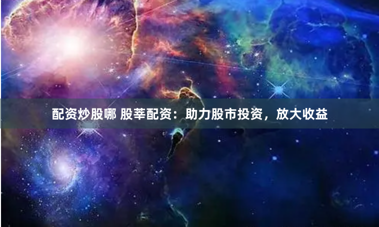 配资炒股哪 股莘配资：助力股市投资，放大收益