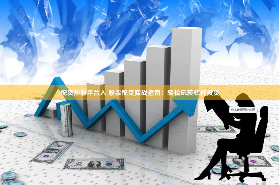 配资炒股平台入 股票配资实战指南：轻松玩转杠杆投资
