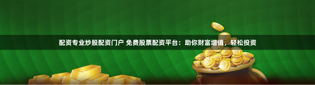 配资专业炒股配资门户 免费股票配资平台：助你财富增值，轻松投资