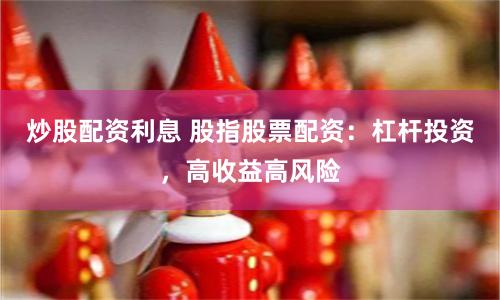 炒股配资利息 股指股票配资：杠杆投资，高收益高风险