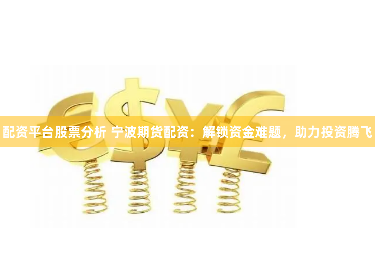 配资平台股票分析 宁波期货配资：解锁资金难题，助力投资腾飞