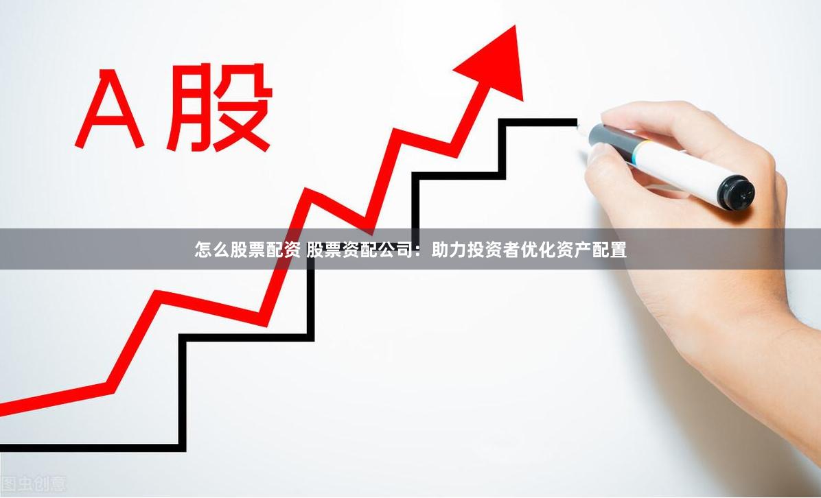 怎么股票配资 股票资配公司：助力投资者优化资产配置