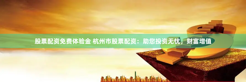 股票配资免费体验金 杭州市股票配资：助您投资无忧，财富增值