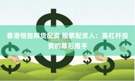 香港恒指期货配资 股票配资人：高杠杆投资的幕后推手