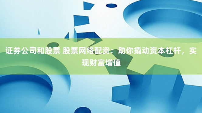 证券公司和股票 股票网络配资：助你撬动资本杠杆，实现财富增值