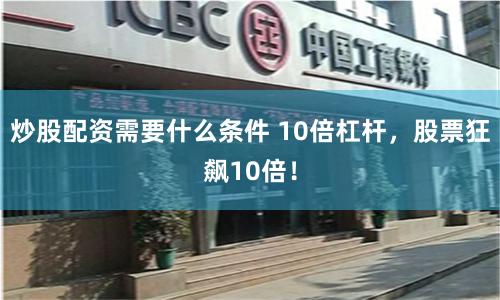 炒股配资需要什么条件 10倍杠杆，股票狂飙10倍！