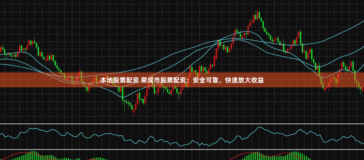 本地股票配资 荣成市股票配资：安全可靠，快速放大收益