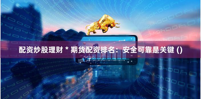 配资炒股理财 * 期货配资排名：安全可靠是关键 ()