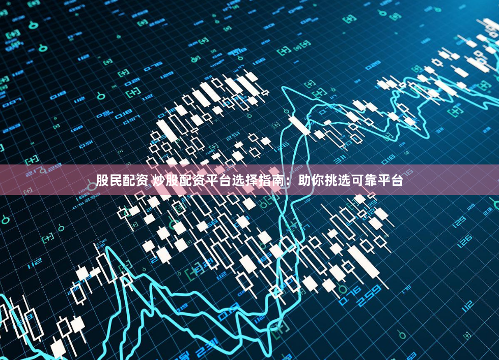 股民配资 炒股配资平台选择指南：助你挑选可靠平台