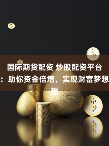 国际期货配资 炒股配资平台：助你资金倍增，实现财富梦想