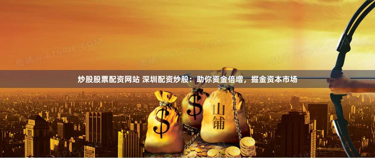 炒股股票配资网站 深圳配资炒股：助你资金倍增，掘金资本市场