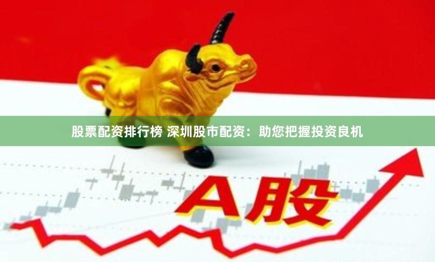 股票配资排行榜 深圳股市配资：助您把握投资良机