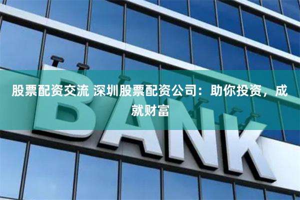 股票配资交流 深圳股票配资公司：助你投资，成就财富