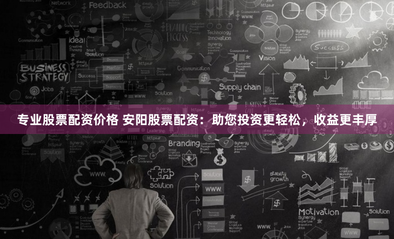 专业股票配资价格 安阳股票配资：助您投资更轻松，收益更丰厚