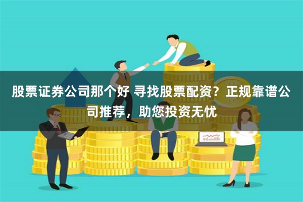 股票证券公司那个好 寻找股票配资？正规靠谱公司推荐，助您投资无忧