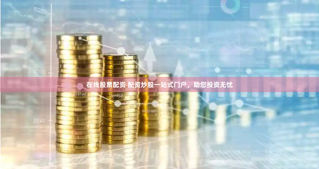 在线股票配资 配资炒股一站式门户，助您投资无忧