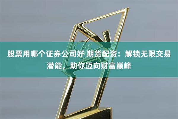 股票用哪个证券公司好 期货配资：解锁无限交易潜能，助你迈向财富巅峰