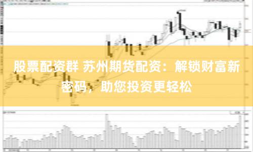 股票配资群 苏州期货配资：解锁财富新密码，助您投资更轻松