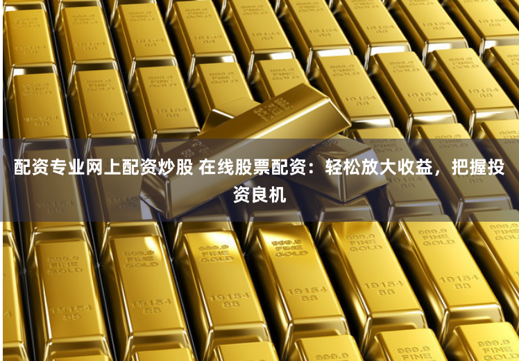配资专业网上配资炒股 在线股票配资：轻松放大收益，把握投资良机