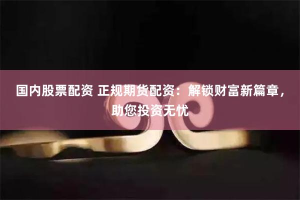 国内股票配资 正规期货配资：解锁财富新篇章，助您投资无忧