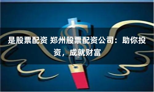 是股票配资 郑州股票配资公司：助你投资，成就财富