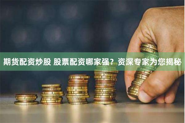 期货配资炒股 股票配资哪家强？资深专家为您揭秘