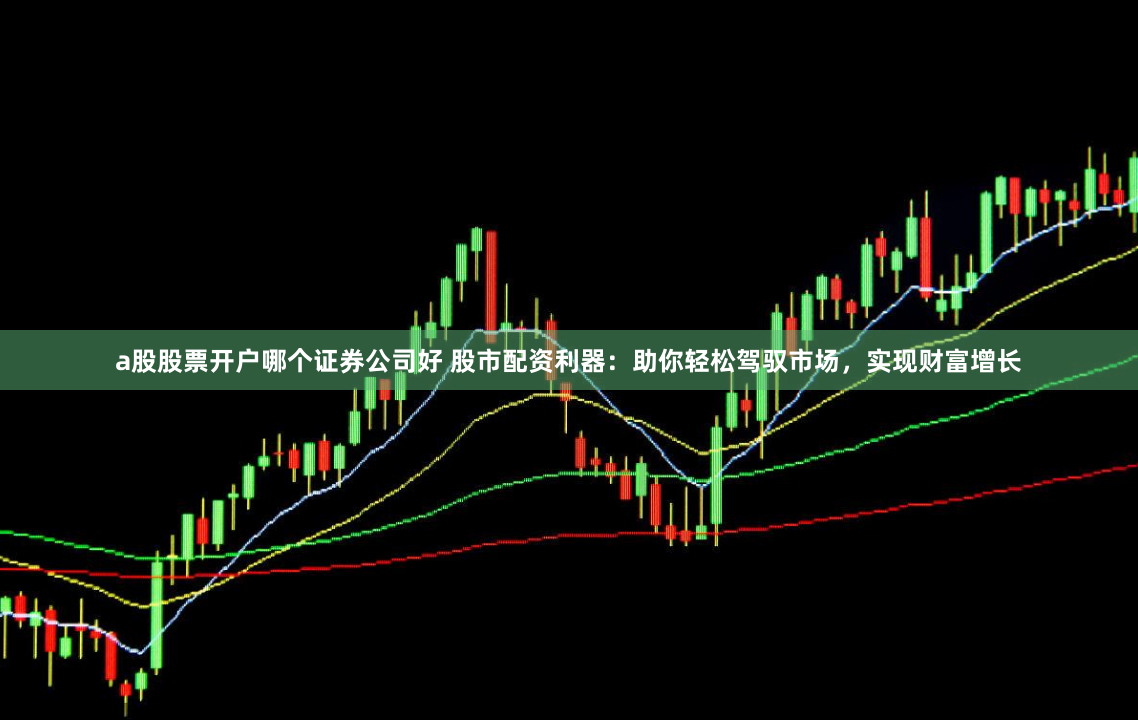 a股股票开户哪个证券公司好 股市配资利器：助你轻松驾驭市场，实现财富增长