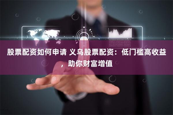 股票配资如何申请 义乌股票配资：低门槛高收益，助你财富增值