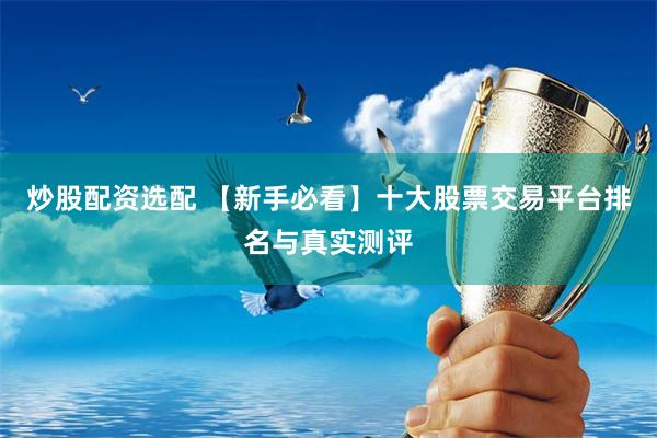 炒股配资选配 【新手必看】十大股票交易平台排名与真实测评