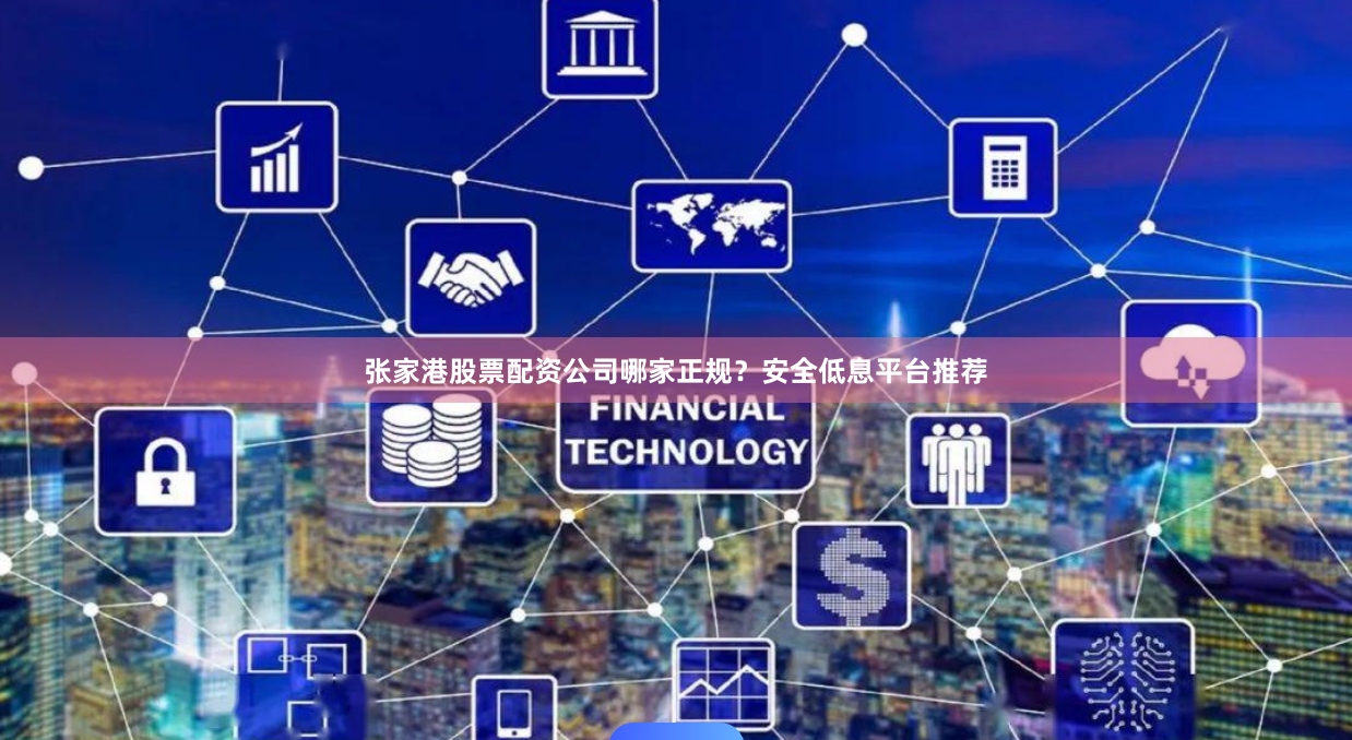 张家港股票配资公司哪家正规？安全低息平台推荐